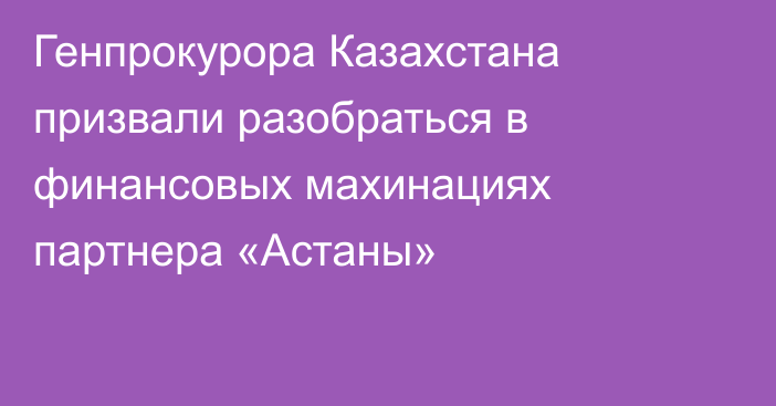 Генпрокурора Казахстана призвали разобраться в финансовых махинациях партнера «Астаны»