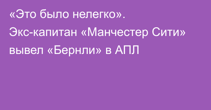 «Это было нелегко». Экс-капитан «Манчестер Сити» вывел «Бернли» в АПЛ