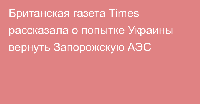 Британская газета Times рассказала о попытке Украины вернуть Запорожскую АЭС
