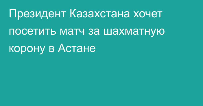 Президент Казахстана хочет посетить матч за шахматную корону в Астане