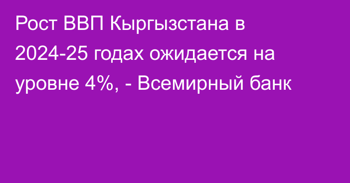 Рост ВВП Кыргызстана в 2024-25 годах ожидается на уровне 4%, - Всемирный банк