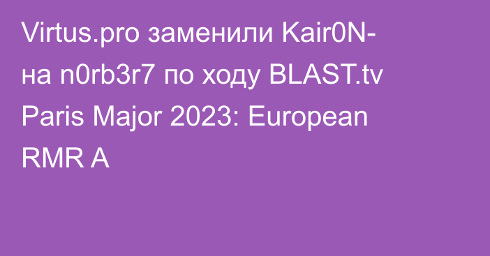 Virtus.pro заменили Kair0N- на n0rb3r7 по ходу BLAST.tv Paris Major 2023: European RMR A