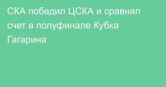 СКА победил ЦСКА и сравнял счет в полуфинале Кубка Гагарина