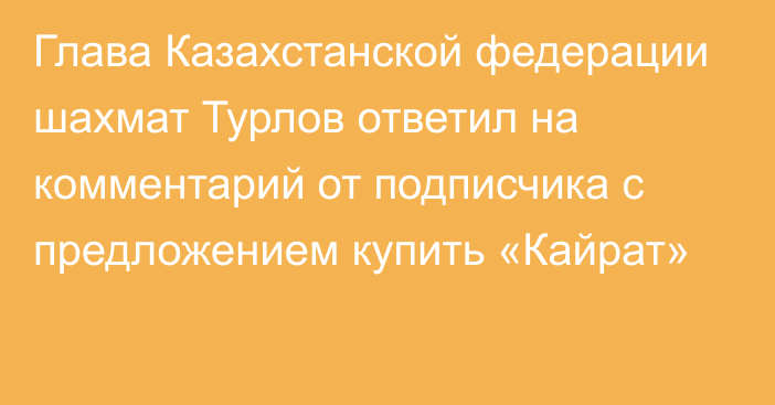 Глава Казахстанской федерации шахмат Турлов ответил на комментарий от подписчика с предложением купить «Кайрат»