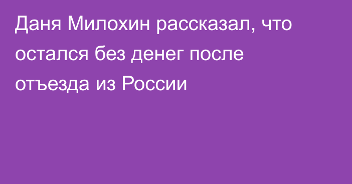 Даня Милохин рассказал, что остался без денег после отъезда из России