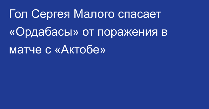 Гол Сергея Малого спасает «Ордабасы» от поражения в матче с «Актобе»