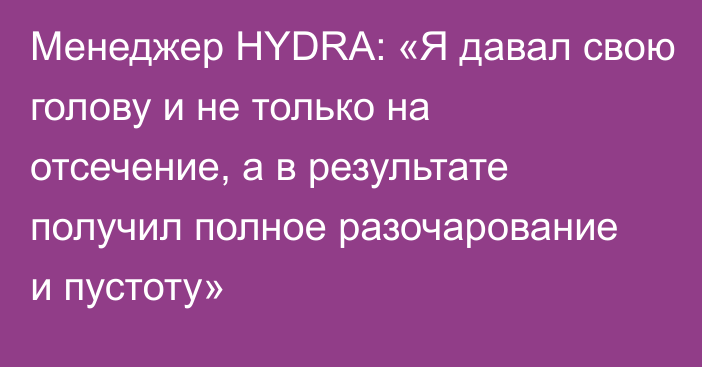 Менеджер HYDRA: «Я давал свою голову и не только на отсечение, а в результате получил полное разочарование и пустоту»