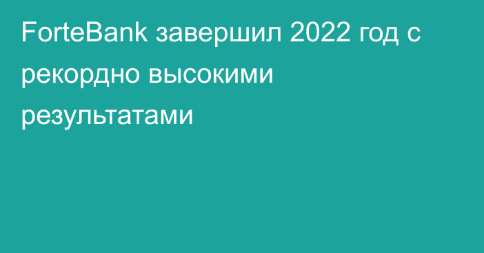 ForteBank завершил 2022 год с рекордно высокими результатами