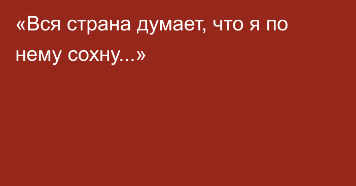 «Вся страна думает, что я по нему сохну...»