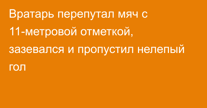 Вратарь перепутал мяч с 11-метровой отметкой, зазевался и пропустил нелепый гол