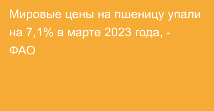 Мировые цены на пшеницу упали на 7,1% в марте 2023 года, - ФАО 