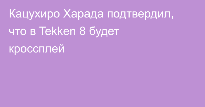 Кацухиро Харада подтвердил, что в Tekken 8 будет кроссплей