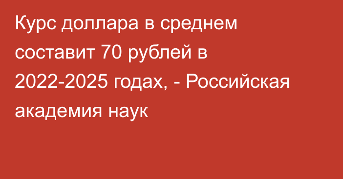 Курс доллара в среднем составит 70 рублей в 2022-2025 годах, - Российская академия наук