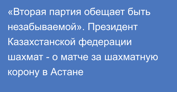 «Вторая партия обещает быть незабываемой». Президент Казахстанской федерации шахмат - о матче за шахматную корону в Астане