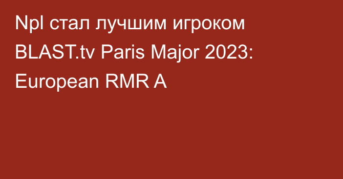 Npl стал лучшим игроком BLAST.tv Paris Major 2023: European RMR A
