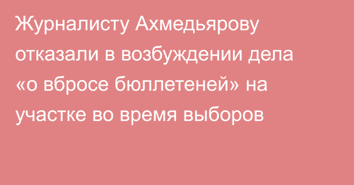 Журналисту Ахмедьярову отказали в возбуждении дела «о вбросе бюллетеней» на участке во время выборов