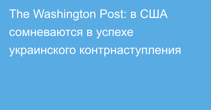 The Washington Post: в США сомневаются в успехе украинского контрнаступления