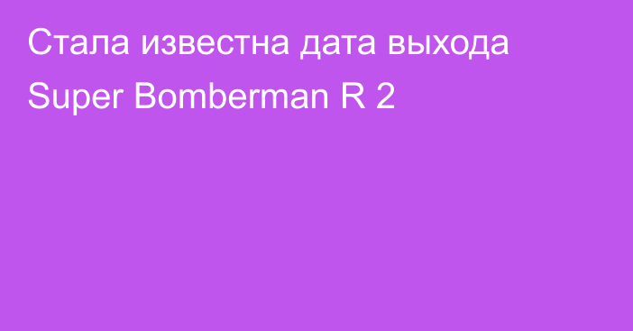 Стала известна дата выхода Super Bomberman R 2