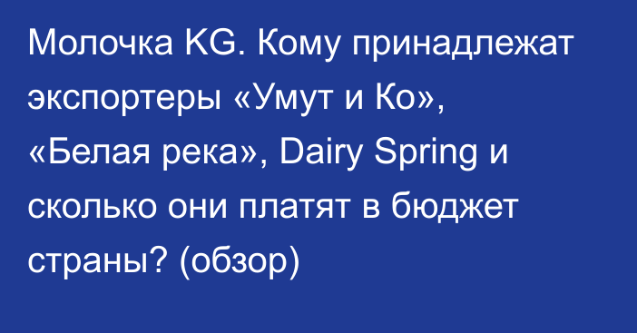 Молочка KG. Кому принадлежат экспортеры «Умут и Ко», «Белая река», Dairy Spring и сколько они платят в бюджет страны? (обзор)