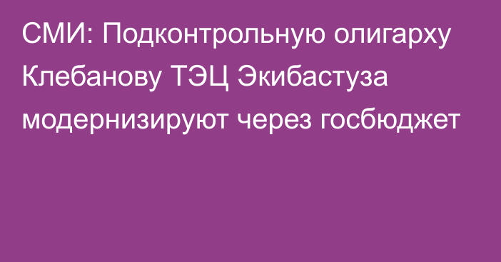 СМИ: Подконтрольную олигарху Клебанову ТЭЦ Экибастуза модернизируют через госбюджет