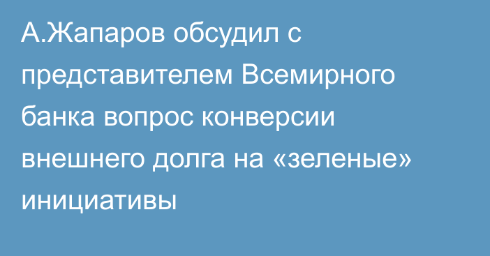 А.Жапаров обсудил с представителем Всемирного банка вопрос конверсии внешнего долга на «зеленые» инициативы