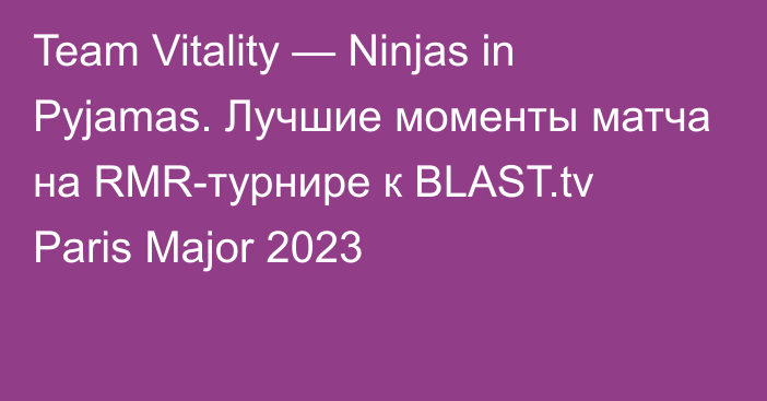 Team Vitality — Ninjas in Pyjamas. Лучшие моменты матча на RMR-турнире к BLAST.tv Paris Major 2023