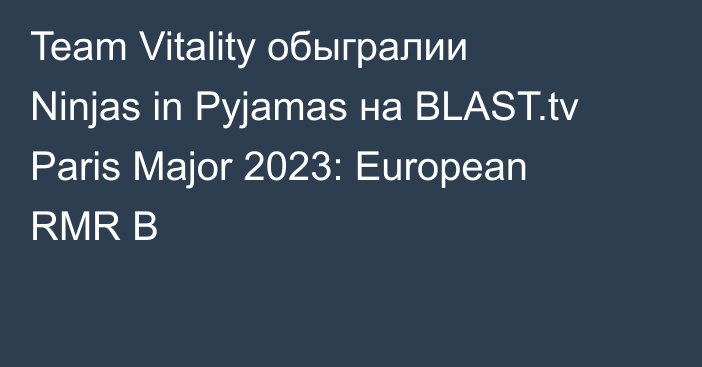Team Vitality обыгралии Ninjas in Pyjamas на BLAST.tv Paris Major 2023: European RMR B
