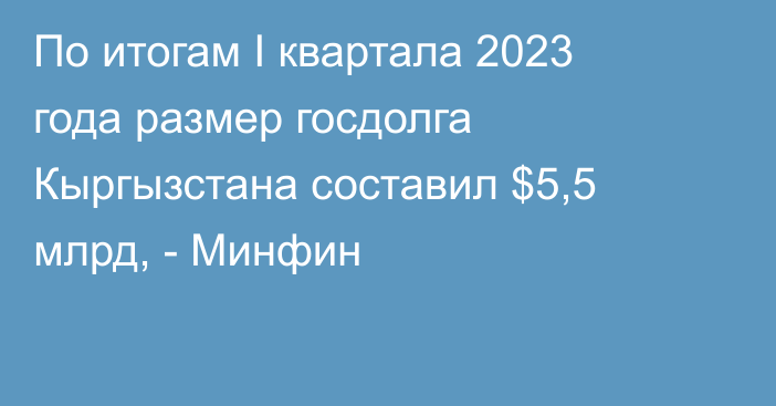 По итогам I квартала 2023 года размер госдолга Кыргызстана составил $5,5 млрд, - Минфин