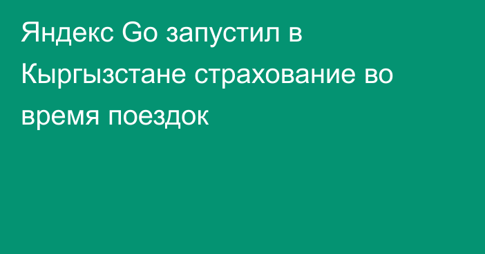 Яндекс Go запустил в Кыргызстане страхование во время поездок