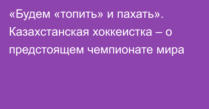 «Будем «топить» и пахать». Казахстанская хоккеистка – о предстоящем чемпионате мира