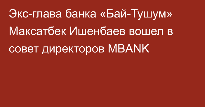 Экс-глава банка «Бай-Тушум» Максатбек Ишенбаев вошел в совет директоров MBANK