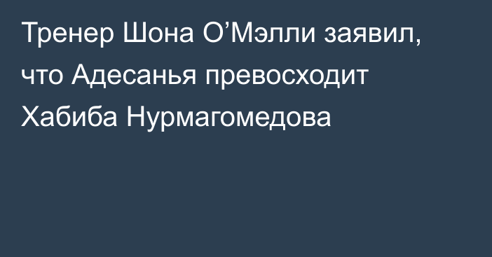 Тренер Шона О’Мэлли заявил, что Адесанья превосходит Хабиба Нурмагомедова