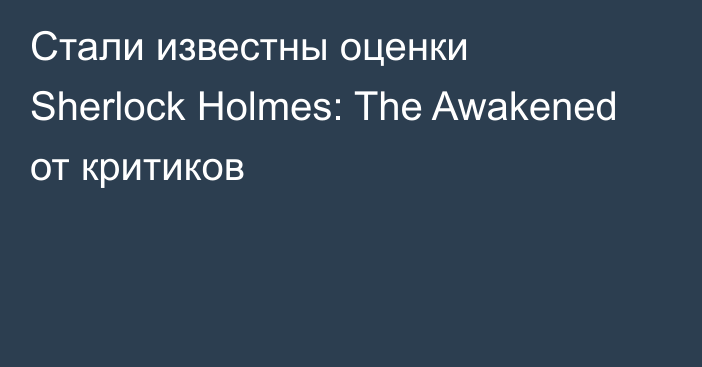Стали известны оценки Sherlock Holmes: The Awakened от критиков