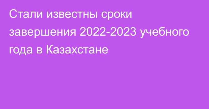 Стали известны сроки завершения 2022-2023 учебного года в Казахстане