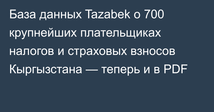 База данных Tazabek о 700 крупнейших плательщиках налогов и страховых взносов Кыргызстана — теперь и в PDF