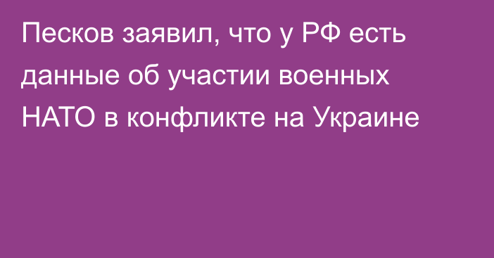 Песков заявил, что у РФ есть данные об участии военных НАТО в конфликте на Украине