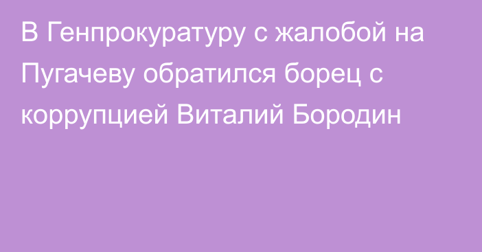 В Генпрокуратуру с жалобой на Пугачеву обратился борец с коррупцией Виталий Бородин