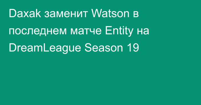 Daxak заменит Watson в последнем матче Entity на DreamLeague Season 19