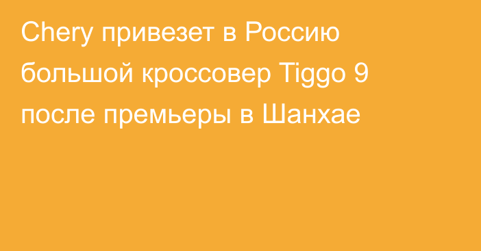 Chery привезет в Россию большой кроссовер Tiggo 9 после премьеры в Шанхае