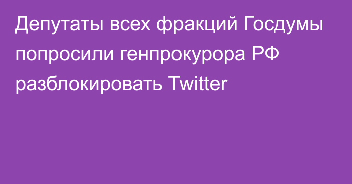 Депутаты всех фракций Госдумы попросили генпрокурора РФ разблокировать Twitter
