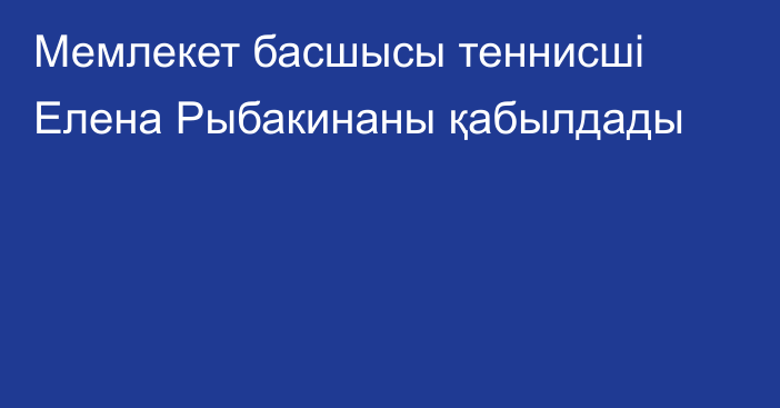 Мемлекет басшысы теннисші Елена Рыбакинаны қабылдады