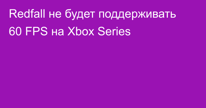 Redfall не будет поддерживать 60 FPS на Xbox Series