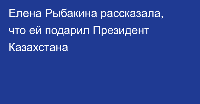 Елена Рыбакина рассказала, что ей подарил Президент Казахстана