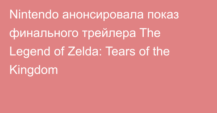 Nintendo анонсировала показ финального трейлера The Legend of Zelda: Tears of the Kingdom