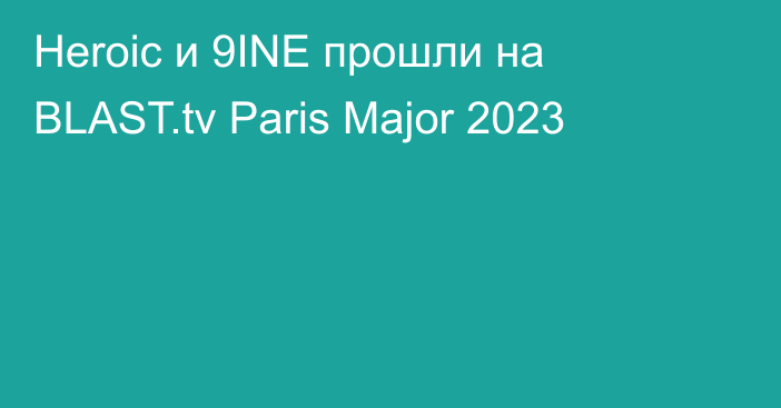 Heroic и 9INE прошли на BLAST.tv Paris Major 2023