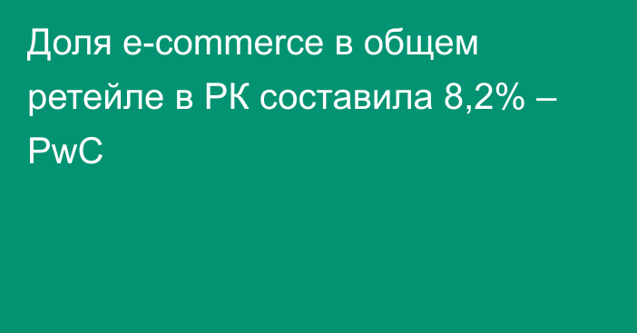 Доля e-commerce в общем ретейле в РК составила 8,2% – PwC