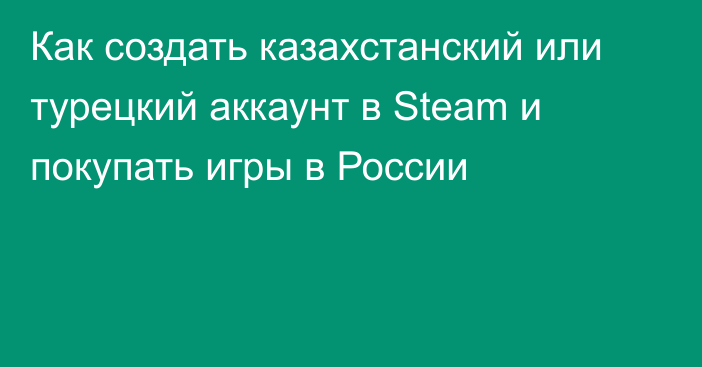 Как создать казахстанский или турецкий аккаунт в Steam и покупать игры в России