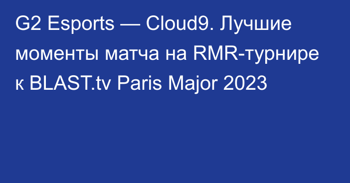 G2 Esports — Cloud9. Лучшие моменты матча на RMR-турнире к BLAST.tv Paris Major 2023