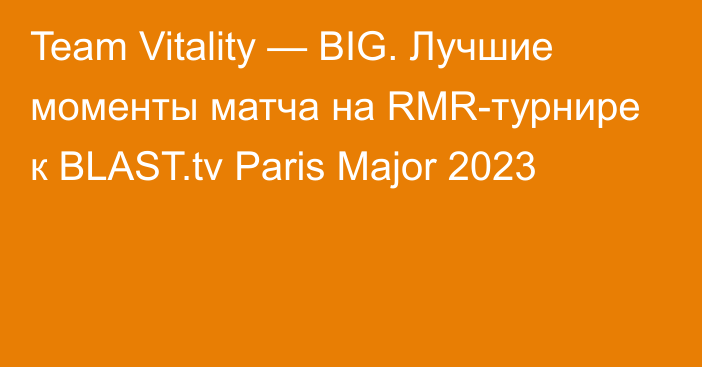 Team Vitality — BIG. Лучшие моменты матча на RMR-турнире к BLAST.tv Paris Major 2023
