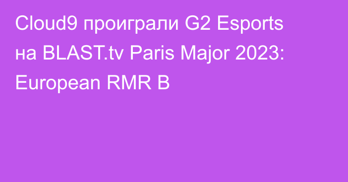Cloud9 проиграли G2 Esports на BLAST.tv Paris Major 2023: European RMR B